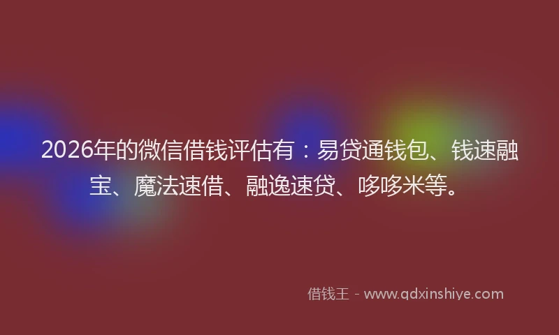 2026年的微信借钱评估有：易贷通钱包、钱速融宝、魔法速借、融逸速贷、哆哆米等。