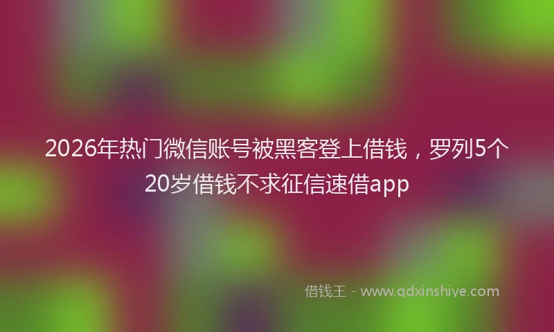 2026年热门微信账号被黑客登上借钱，罗列5个20岁借钱不求征信速借app