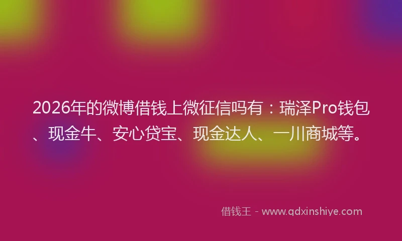2026年的微博借钱上微征信吗有：瑞泽Pro钱包、现金牛、安心贷宝、现金达人、一川商城等。
