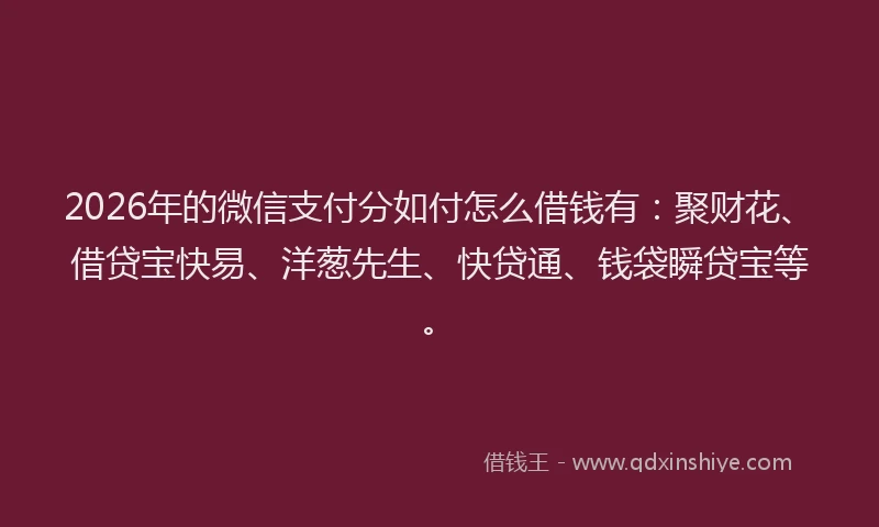 2026年的微信支付分如付怎么借钱有：聚财花、借贷宝快易、洋葱先生、快贷通、钱袋瞬贷宝等。