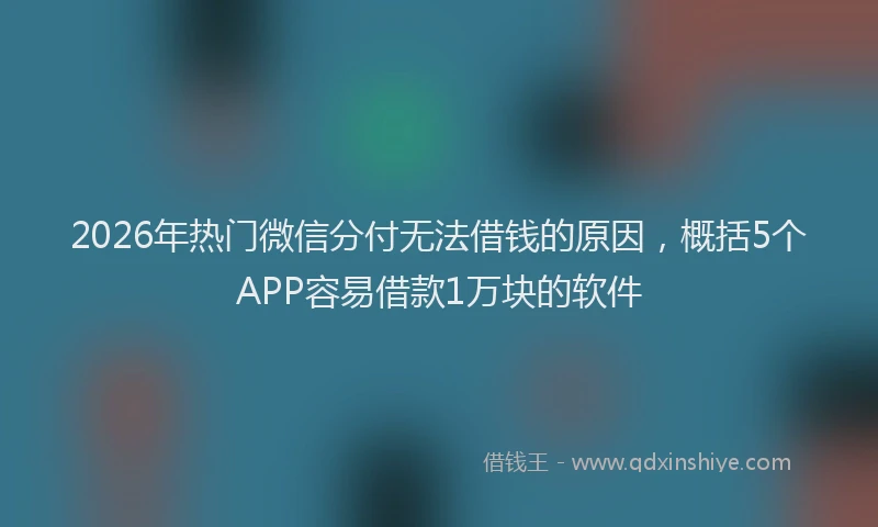 2026年热门微信分付无法借钱的原因，概括5个APP容易借款1万块的软件