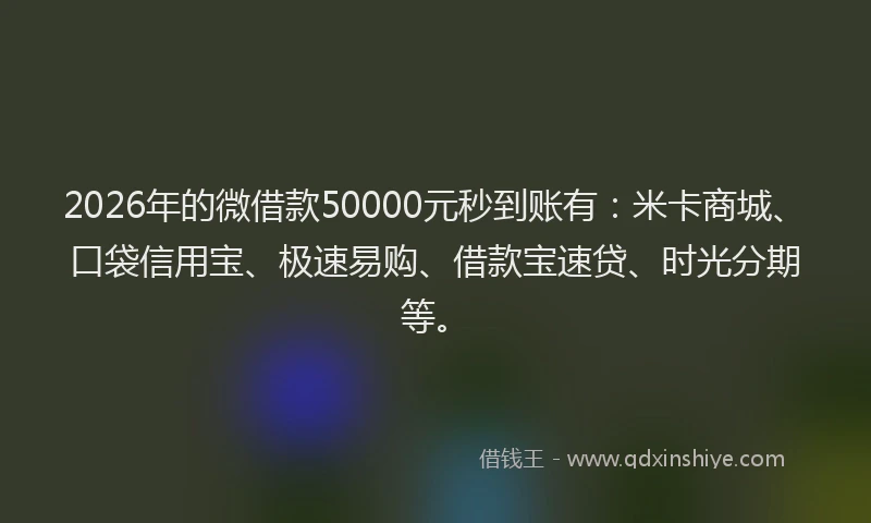 2026年的微借款50000元秒到账有：米卡商城、口袋信用宝、极速易购、借款宝速贷、时光分期等。