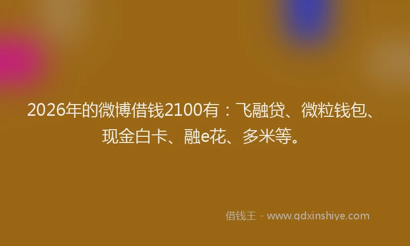 2026年的微博借钱2100有：飞融贷、微粒钱包、现金白卡、融e花、多米等。