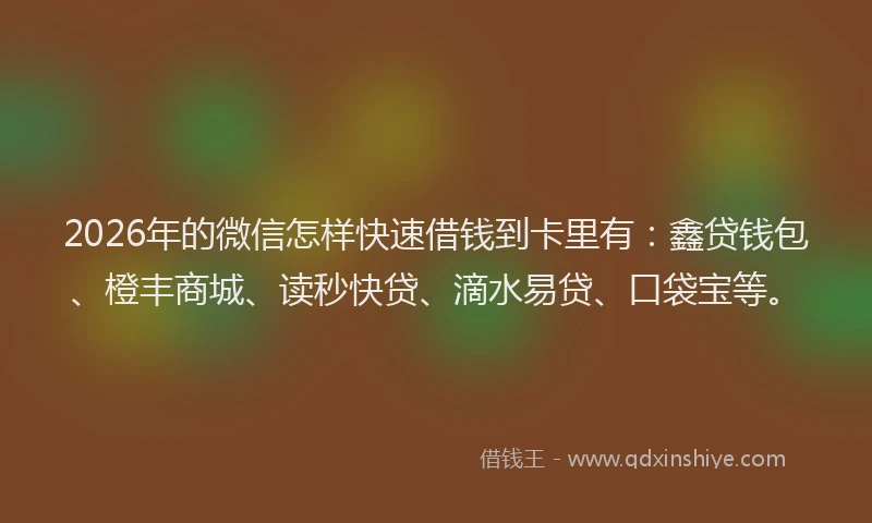 2026年的微信怎样快速借钱到卡里有：鑫贷钱包、橙丰商城、读秒快贷、滴水易贷、口袋宝等。