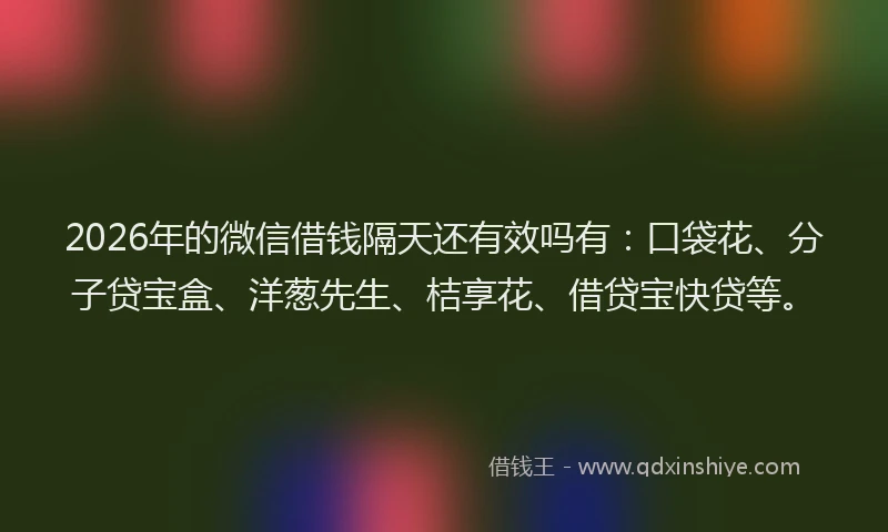 2026年的微信借钱隔天还有效吗有：口袋花、分子贷宝盒、洋葱先生、桔享花、借贷宝快贷等。
