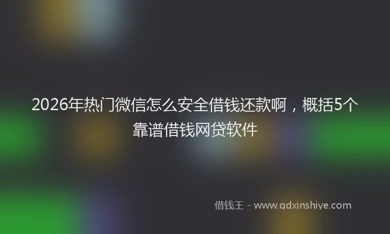 2026年热门微信怎么安全借钱还款啊,概括5个靠谱借钱网贷软件
