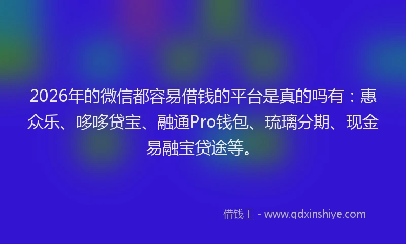 2026年的微信都容易借钱的平台是真的吗有：惠众乐、哆哆贷宝、融通Pro钱包、琉璃分期、现金易融宝贷途等。