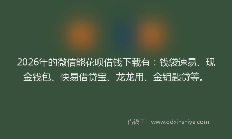2026年的微信能花呗借钱下载有：钱袋速易、现金钱包、快易借贷宝、龙龙用、金钥匙贷等。