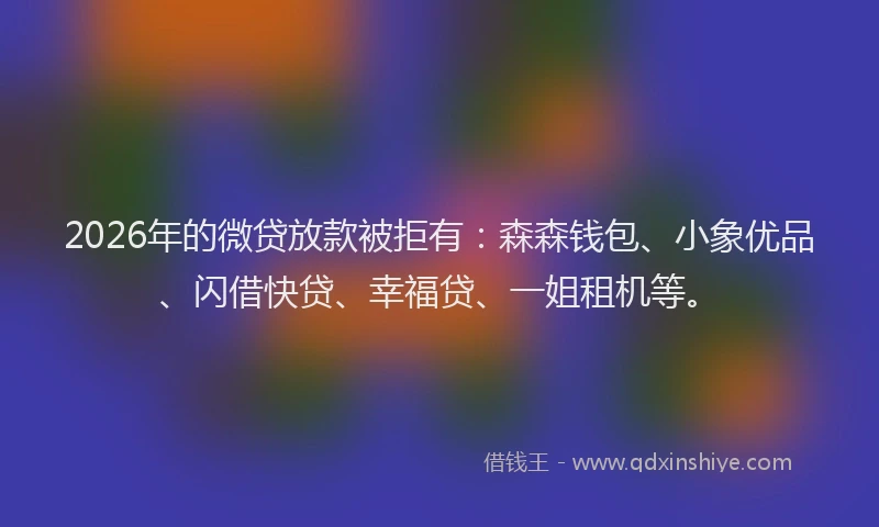 2026年的微贷放款被拒有:森森钱包、小象优品、闪借快贷、幸福贷、一姐租机等。