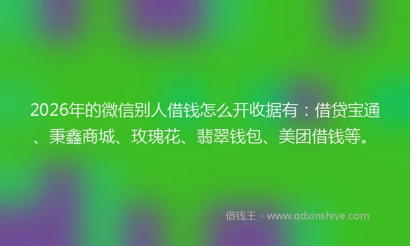2026年的微信别人借钱怎么开收据有：借贷宝通、秉鑫商城、玫瑰花、翡翠钱包、美团借钱等。