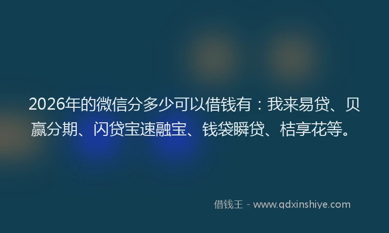 2026年的微信分多少可以借钱有：我来易贷、贝赢分期、闪贷宝速融宝、钱袋瞬贷、桔享花等。