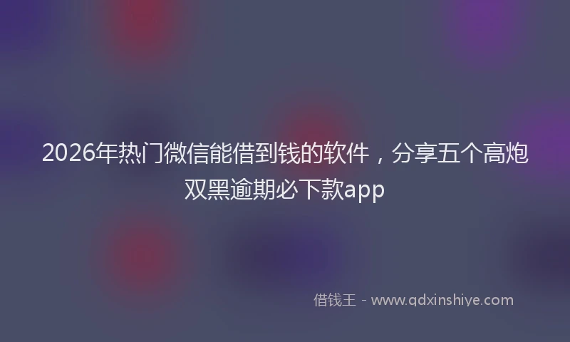 2026年热门微信能借到钱的软件，分享五个高炮双黑逾期必下款app