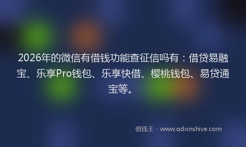 2026年的微信有借钱功能查征信吗有：借贷易融宝、乐享Pro钱包、乐享快借、樱桃钱包、易贷通宝等。
