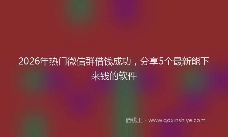 2026年热门微信群借钱成功，分享5个最新能下来钱的软件