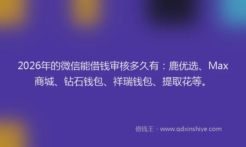 2026年的微信能借钱审核多久有：鹿优选、Max商城、钻石钱包、祥瑞钱包、提取花等。