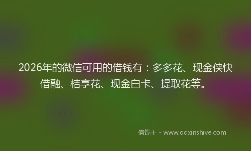 2026年的微信可用的借钱有：多多花、现金侠快借融、桔享花、现金白卡、提取花等。