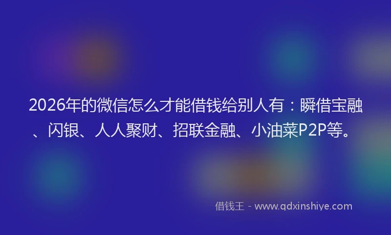 2026年的微信怎么才能借钱给别人有：瞬借宝融、闪银、人人聚财、招联金融、小油菜P2P等。