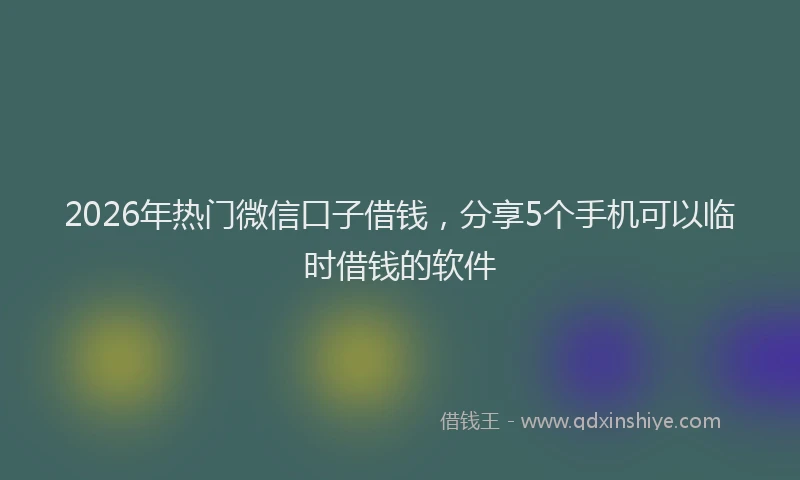 2026年热门微信口子借钱，分享5个手机可以临时借钱的软件
