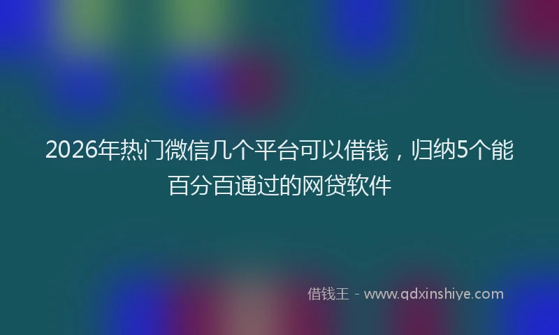 2026年热门微信几个平台可以借钱，归纳5个能百分百通过的网贷软件