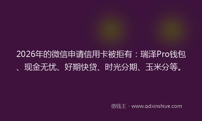 2026年的微信申请信用卡被拒有：瑞泽Pro钱包、现金无忧、好期快贷、时光分期、玉米分等。