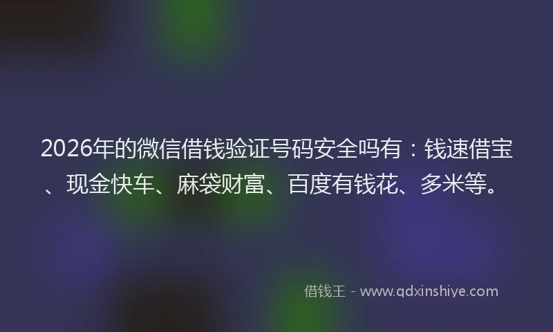 2026年的微信借钱验证号码安全吗有：钱速借宝、现金快车、麻袋财富、百度有钱花、多米等。