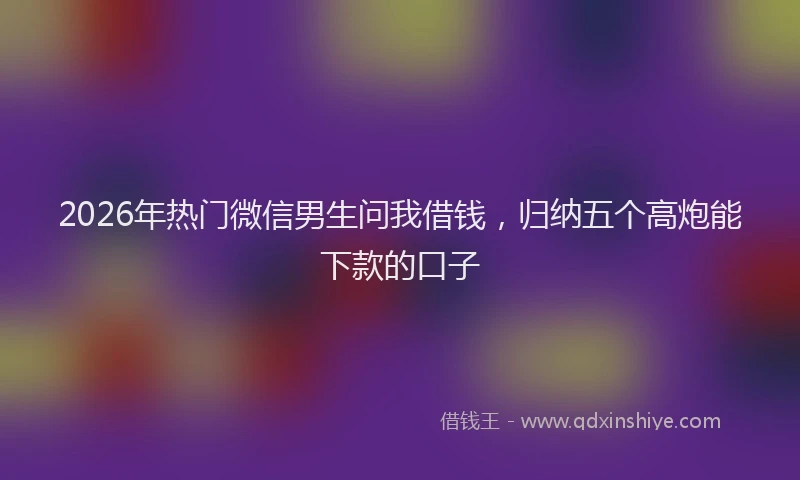 2026年热门微信男生问我借钱，归纳五个高炮能下款的口子