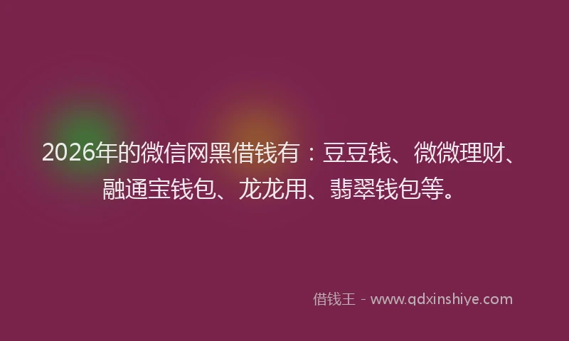 2026年的微信网黑借钱有：豆豆钱、微微理财、融通宝钱包、龙龙用、翡翠钱包等。