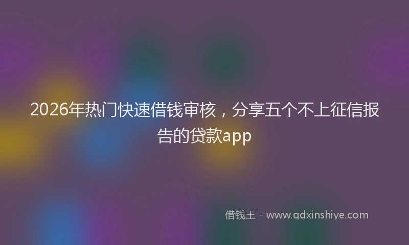 2026年热门快速借钱审核，分享五个不上征信报告的贷款app