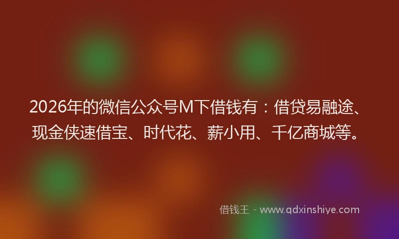 2026年的微信公众号M下借钱有：借贷易融途、现金侠速借宝、时代花、薪小用、千亿商城等。