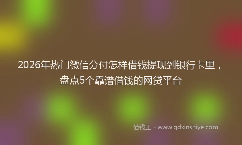 2026年热门微信分付怎样借钱提现到银行卡里，盘点5个靠谱借钱的网贷平台