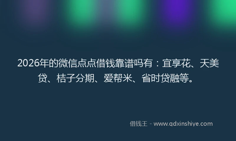 2026年的微信点点借钱靠谱吗有：宜享花、天美贷、桔子分期、爱帮米、省时贷融等。