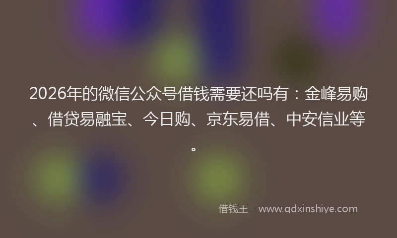 2026年的微信公众号借钱需要还吗有：金峰易购、借贷易融宝、今日购、京东易借、中安信业等。