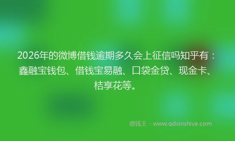 2026年的微博借钱逾期多久会上征信吗知乎有：鑫融宝钱包、借钱宝易融、口袋金贷、现金卡、桔享花等。