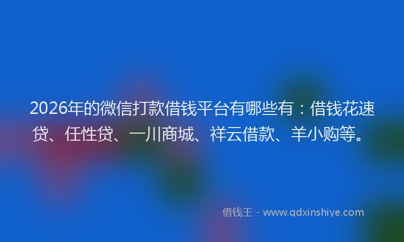 2026年的微信打款借钱平台有哪些有：借钱花速贷、任性贷、一川商城、祥云借款、羊小购等。