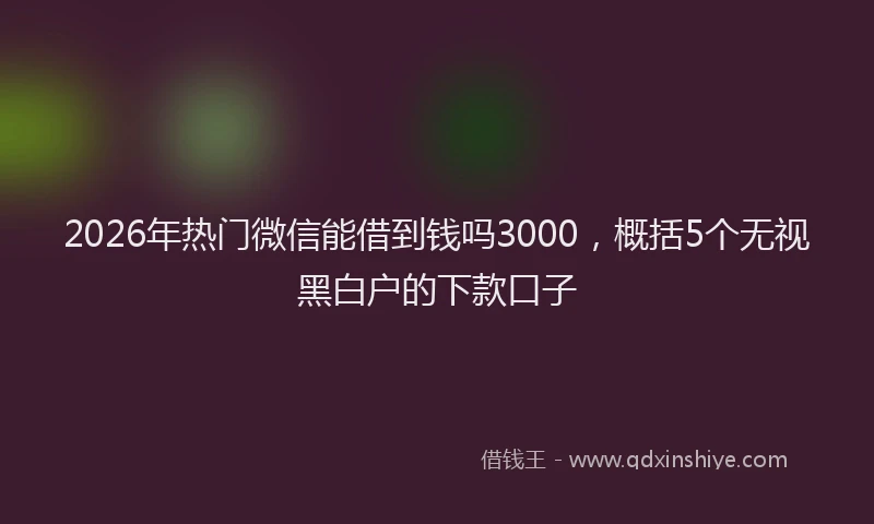 2026年热门微信能借到钱吗3000，概括5个无视黑白户的下款口子