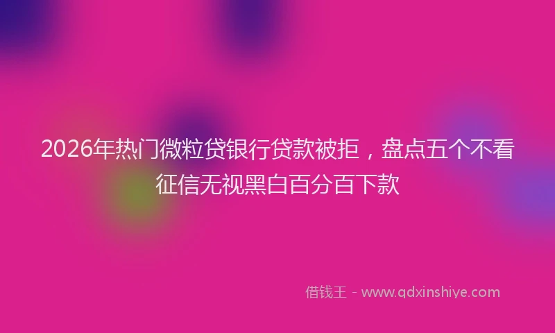 2026年热门微粒贷银行贷款被拒,盘点五个不看征信无视黑白百分百下款
