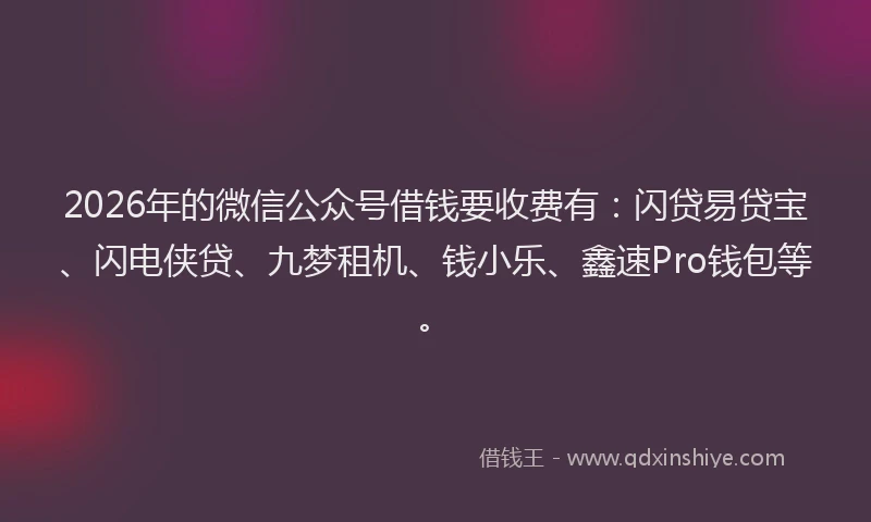 2026年的微信公众号借钱要收费有：闪贷易贷宝、闪电侠贷、九梦租机、钱小乐、鑫速Pro钱包等。