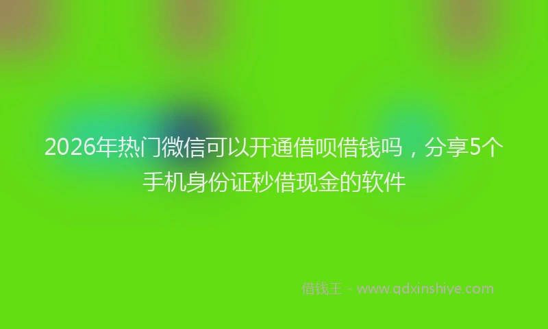 2026年热门微信可以开通借呗借钱吗，分享5个手机身份证秒借现金的软件