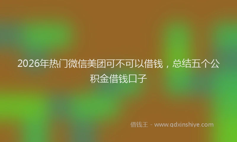 2026年热门微信美团可不可以借钱，总结五个公积金借钱口子