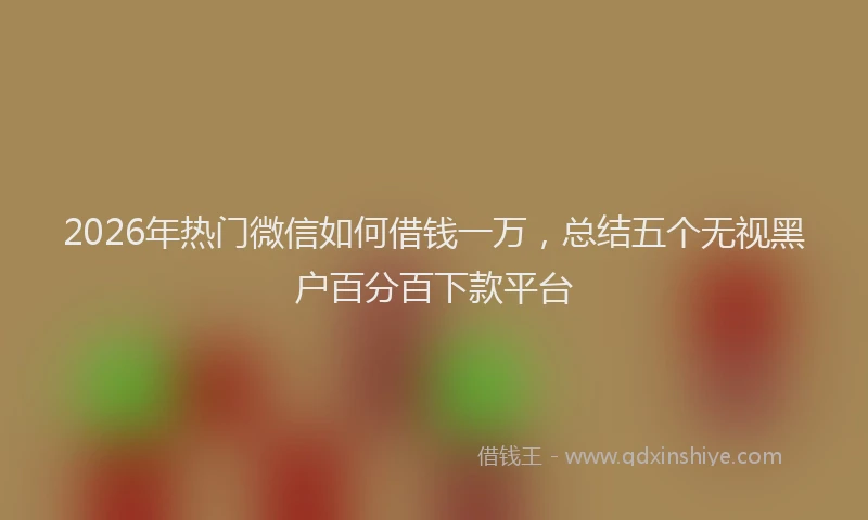 2026年热门微信如何借钱一万，总结五个无视黑户百分百下款平台