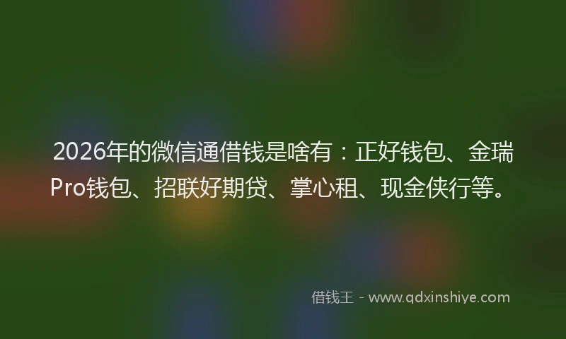 2026年的微信通借钱是啥有:正好钱包、金瑞Pro钱包、招联好期贷、掌心租、现金侠行等。