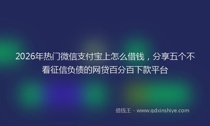2026年热门微信支付宝上怎么借钱，分享五个不看征信负债的网贷百分百下款平台