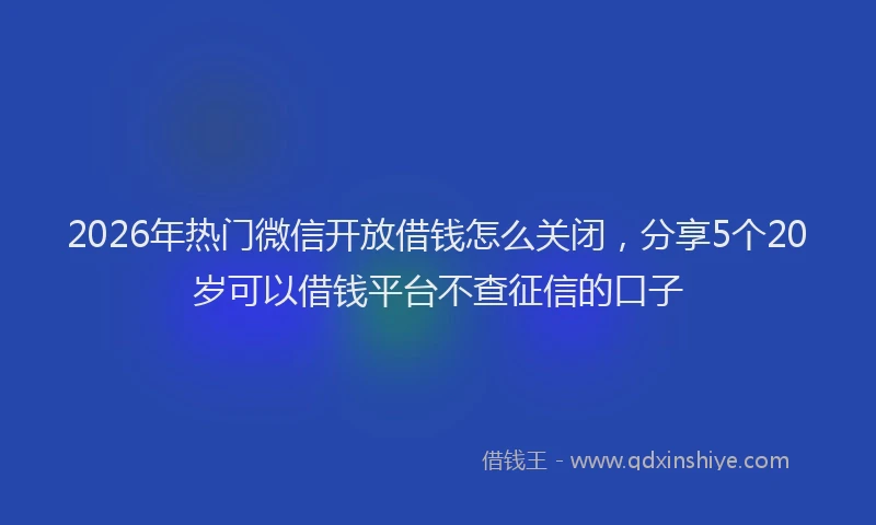 2026年热门微信开放借钱怎么关闭，分享5个20岁可以借钱平台不查征信的口子