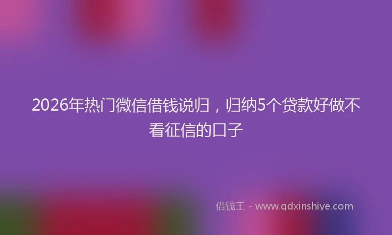 2026年热门微信借钱说归，归纳5个贷款好做不看征信的口子