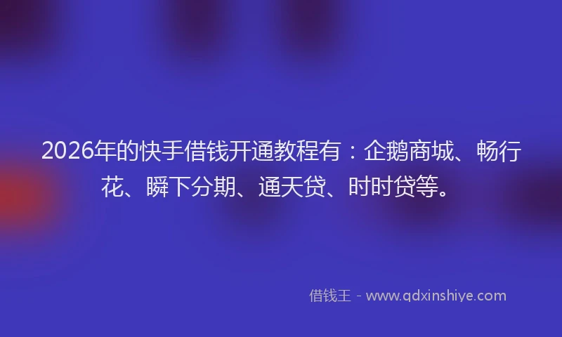 2026年的快手借钱开通教程有：企鹅商城、畅行花、瞬下分期、通天贷、时时贷等。