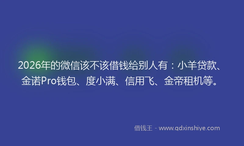2026年的微信该不该借钱给别人有：小羊贷款、金诺Pro钱包、度小满、信用飞、金帝租机等。