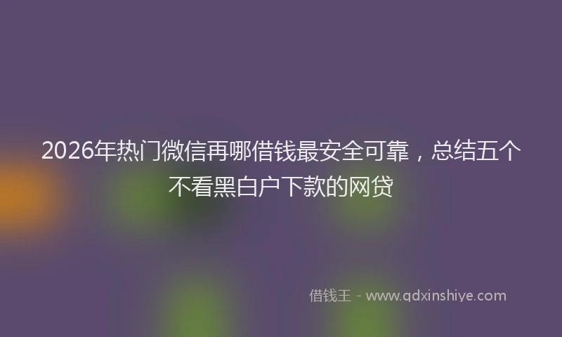 2026年热门微信再哪借钱最安全可靠，总结五个不看黑白户下款的网贷
