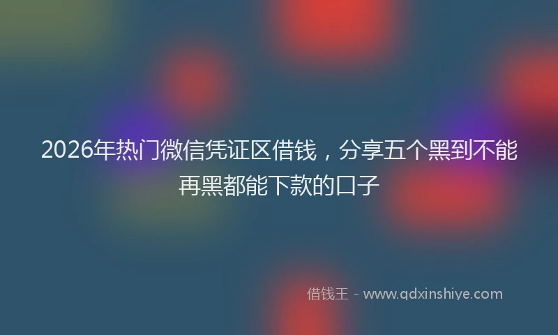 2026年热门微信凭证区借钱，分享五个黑到不能再黑都能下款的口子