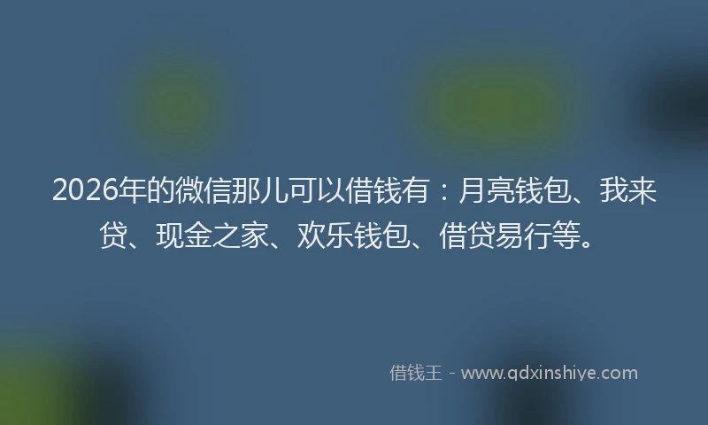 2026年的微信那儿可以借钱有：月亮钱包、我来贷、现金之家、欢乐钱包、借贷易行等。