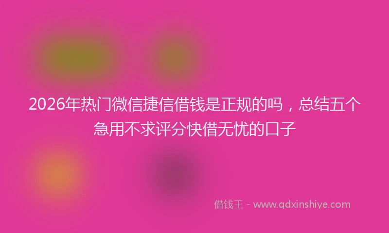 2026年热门微信捷信借钱是正规的吗，总结五个急用不求评分快借无忧的口子